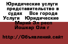 Юридические услуги, представительство в судах. - Все города Услуги » Юридические   . Марий Эл респ.,Йошкар-Ола г.